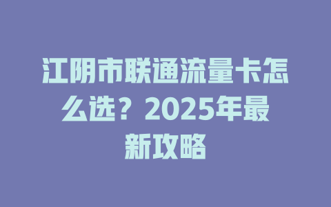 江阴市联通流量卡怎么选？2025年最新攻略