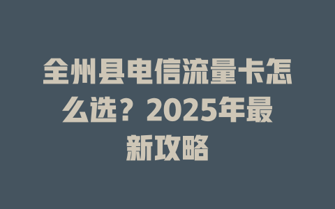 全州县电信流量卡怎么选？2025年最新攻略
