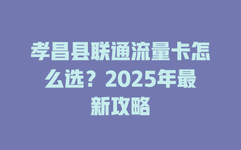 孝昌县联通流量卡怎么选？2025年最新攻略