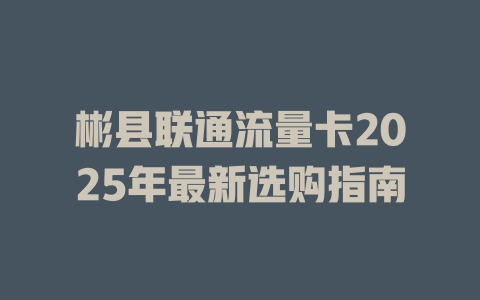 彬县联通流量卡2025年最新选购指南