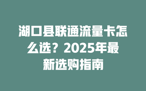湖口县联通流量卡怎么选？2025年最新选购指南