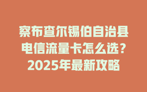 察布查尔锡伯自治县电信流量卡怎么选？2025年最新攻略