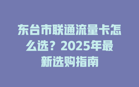 东台市联通流量卡怎么选？2025年最新选购指南