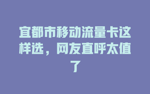 宜都市移动流量卡这样选，网友直呼太值了