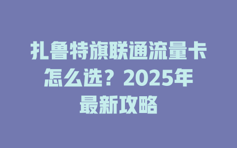 扎鲁特旗联通流量卡怎么选？2025年最新攻略