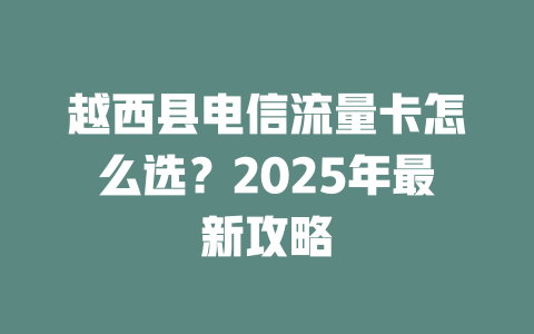 越西县电信流量卡怎么选？2025年最新攻略