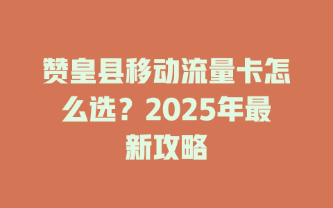 赞皇县移动流量卡怎么选？2025年最新攻略