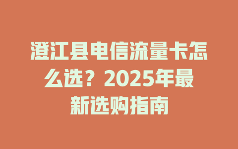 澄江县电信流量卡怎么选？2025年最新选购指南