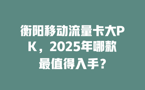 衡阳移动流量卡大PK，2025年哪款最值得入手？