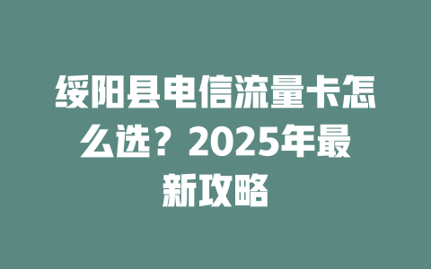 绥阳县电信流量卡怎么选？2025年最新攻略