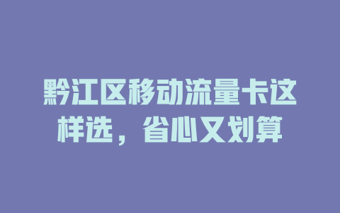 黔江区移动流量卡这样选，省心又划算