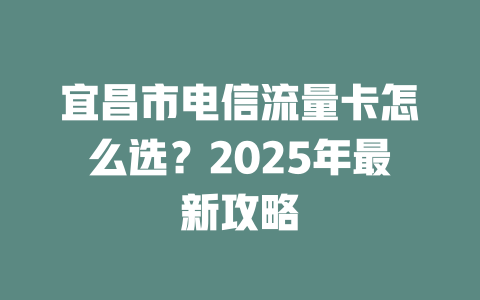 宜昌市电信流量卡怎么选？2025年最新攻略