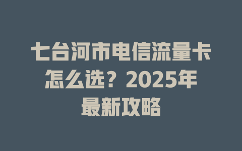 七台河市电信流量卡怎么选？2025年最新攻略