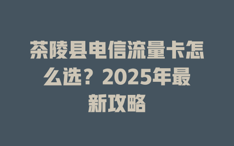 茶陵县电信流量卡怎么选？2025年最新攻略