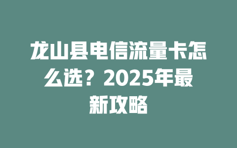 龙山县电信流量卡怎么选？2025年最新攻略