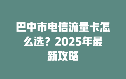 巴中市电信流量卡怎么选？2025年最新攻略