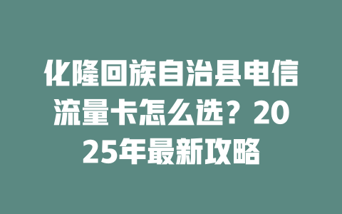 化隆回族自治县电信流量卡怎么选？2025年最新攻略