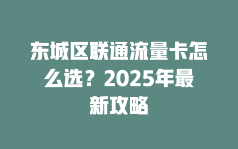 东城区联通流量卡怎么选？2025年最新攻略