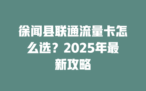 徐闻县联通流量卡怎么选？2025年最新攻略