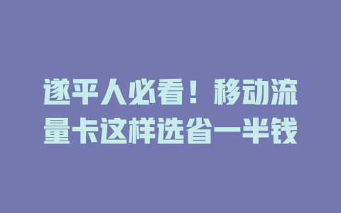 遂平人必看！移动流量卡这样选省一半钱