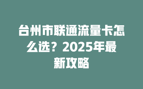 台州市联通流量卡怎么选？2025年最新攻略
