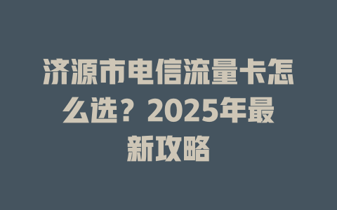 济源市电信流量卡怎么选？2025年最新攻略