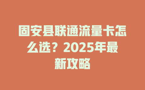 固安县联通流量卡怎么选？2025年最新攻略