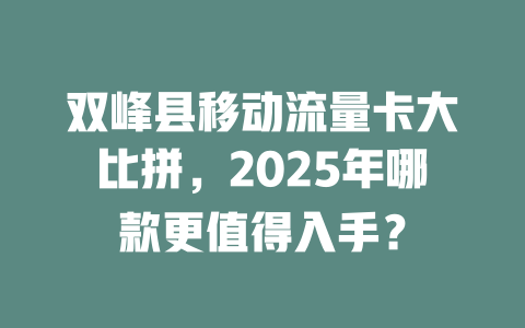 双峰县移动流量卡大比拼，2025年哪款更值得入手？