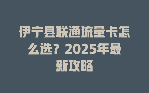 伊宁县联通流量卡怎么选？2025年最新攻略