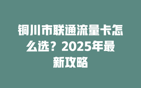 铜川市联通流量卡怎么选？2025年最新攻略