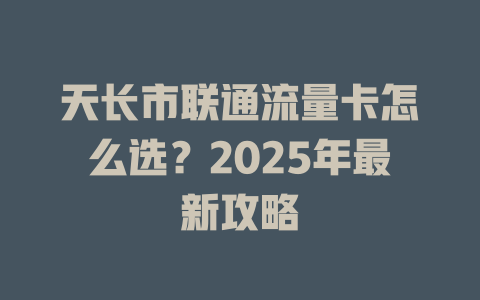 天长市联通流量卡怎么选？2025年最新攻略