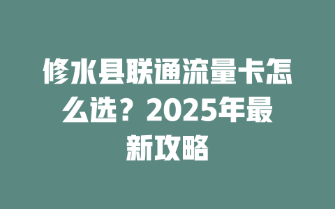 修水县联通流量卡怎么选？2025年最新攻略