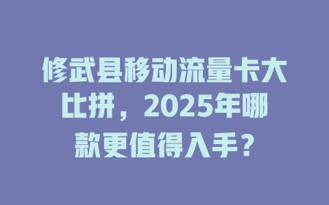 修武县移动流量卡大比拼，2025年哪款更值得入手？