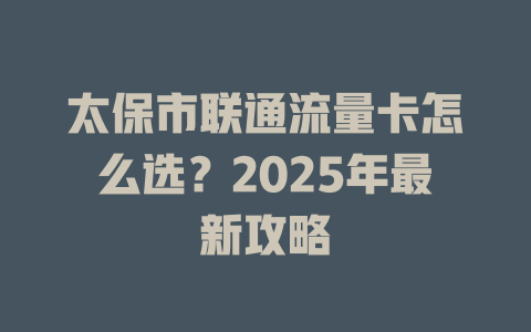 太保市联通流量卡怎么选？2025年最新攻略