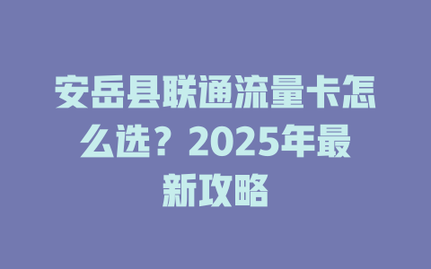 安岳县联通流量卡怎么选？2025年最新攻略