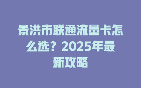 景洪市联通流量卡怎么选？2025年最新攻略
