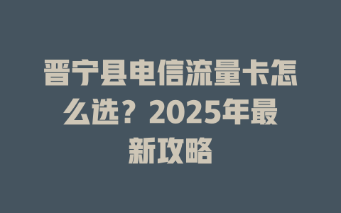 晋宁县电信流量卡怎么选？2025年最新攻略