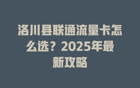 洛川县联通流量卡怎么选？2025年最新攻略