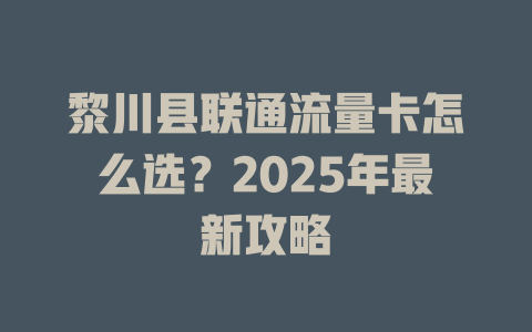 黎川县联通流量卡怎么选？2025年最新攻略