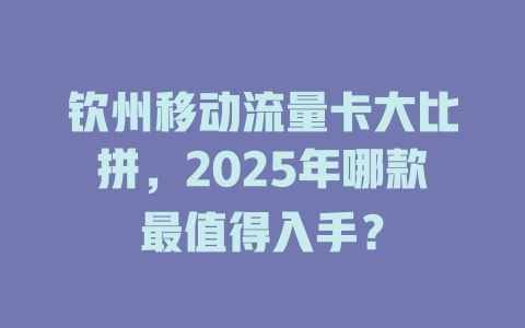 钦州移动流量卡大比拼，2025年哪款最值得入手？