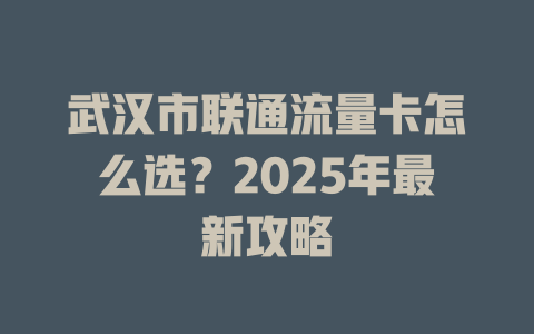 武汉市联通流量卡怎么选？2025年最新攻略