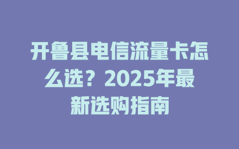 开鲁县电信流量卡怎么选？2025年最新选购指南