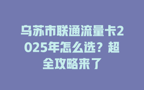 乌苏市联通流量卡2025年怎么选？超全攻略来了