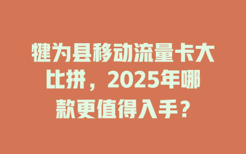 犍为县移动流量卡大比拼，2025年哪款更值得入手？