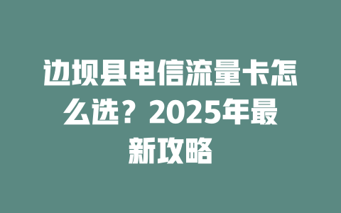 边坝县电信流量卡怎么选？2025年最新攻略