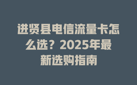 进贤县电信流量卡怎么选？2025年最新选购指南