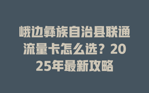 峨边彝族自治县联通流量卡怎么选？2025年最新攻略