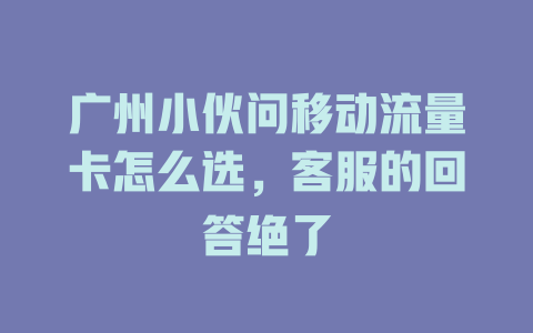 广州小伙问移动流量卡怎么选，客服的回答绝了