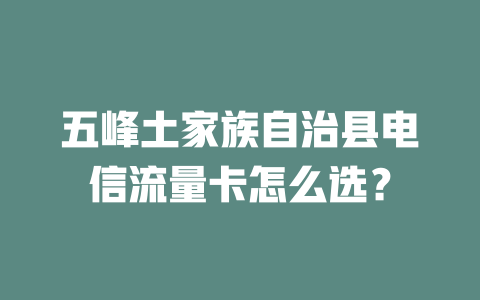 五峰土家族自治县电信流量卡怎么选?