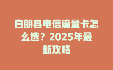 白朗县电信流量卡怎么选？2025年最新攻略